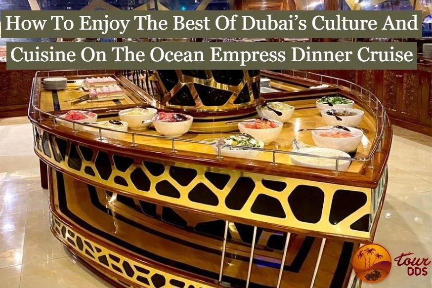 How To Enjoy The Best Of Dubai’s Culture And Cuisine On The Ocean Empress Dinner Cruise